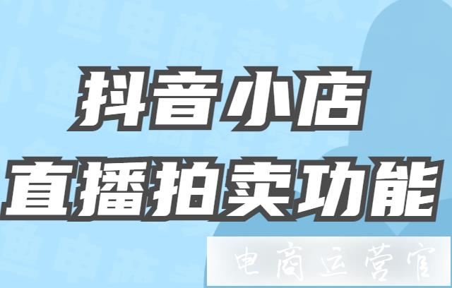 抖音如何創(chuàng)建拍賣玩法?抖音小店直播拍賣商品詳細(xì)操作說明